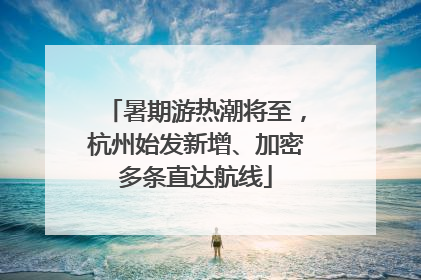 暑期游热潮将至，杭州始发新增、加密多条直达航线