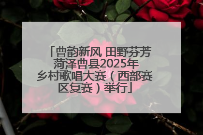 曹韵新风 田野芬芳 菏泽曹县2025年乡村歌唱大赛（西部赛区复赛）举行