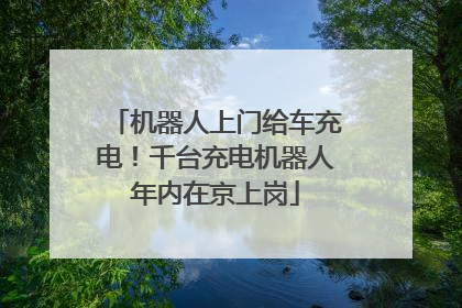 机器人上门给车充电！千台充电机器人年内在京上岗