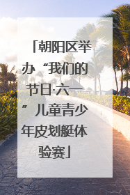 朝阳区举办“我们的节日·六一”儿童青少年皮划艇体验赛