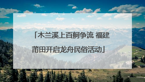 木兰溪上百舸争流 福建莆田开启龙舟民俗活动