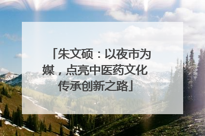 朱文硕：以夜市为媒，点亮中医药文化传承创新之路