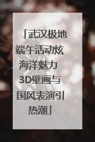武汉极地端午活动炫海洋魅力 3D壁画与国风表演引热潮