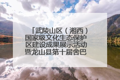 武陵山区（湘西）国家级文化生态保护区建设成果展示活动暨龙山县第十届舍巴日即将启幕