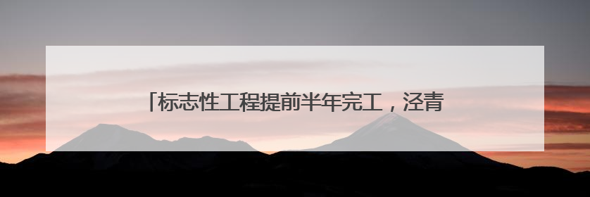标志性工程提前半年完工，泾青高速明年3月底具备通车条件