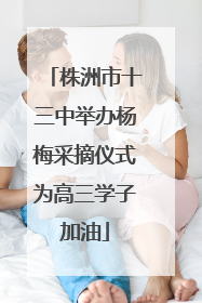 株洲市十三中举办杨梅采摘仪式为高三学子加油