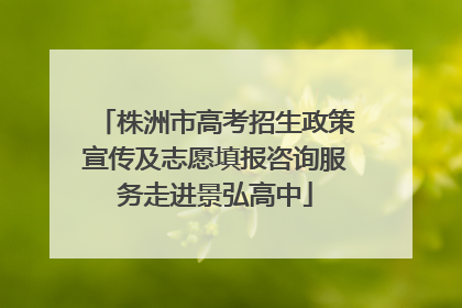 株洲市高考招生政策宣传及志愿填报咨询服务走进景弘高中