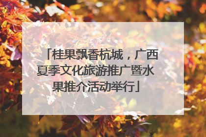 桂果飘香杭城，广西夏季文化旅游推广暨水果推介活动举行