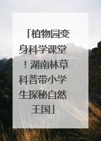 植物园变身科学课堂！湖南林草科普带小学生探秘自然王国