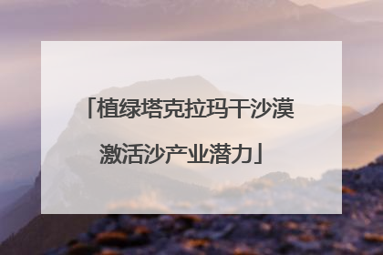 植绿塔克拉玛干沙漠 激活沙产业潜力
