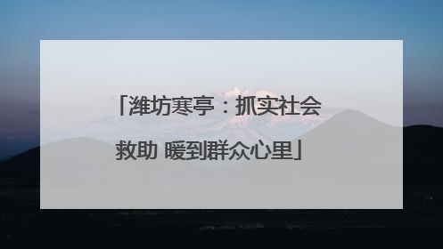 潍坊寒亭：抓实社会救助 暖到群众心里