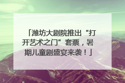 潍坊大剧院推出“打开艺术之门”套票，暑期儿童剧盛宴来袭！