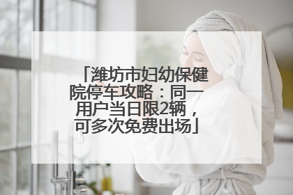 潍坊市妇幼保健院停车攻略：同一用户当日限2辆，可多次免费出场