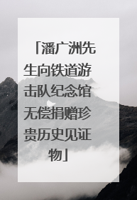 潘广洲先生向铁道游击队纪念馆无偿捐赠珍贵历史见证物