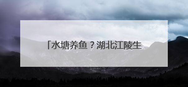 水塘养鱼？湖北江陵生态养鱼模式环保又增收