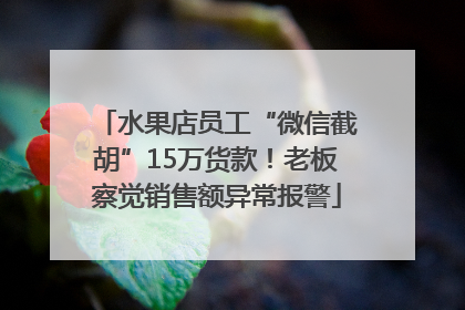 水果店员工“微信截胡”15万货款！老板察觉销售额异常报警
