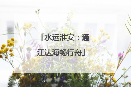 水运淮安：通江达海畅行舟