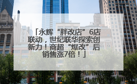 永辉“胖改店”6店联动，世纪联华探索创新力！商超“爆改”后销售涨7倍！