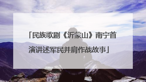 民族歌剧《沂蒙山》南宁首演讲述军民并肩作战故事