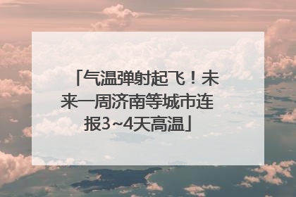 气温弹射起飞！未来一周济南等城市连报3~4天高温