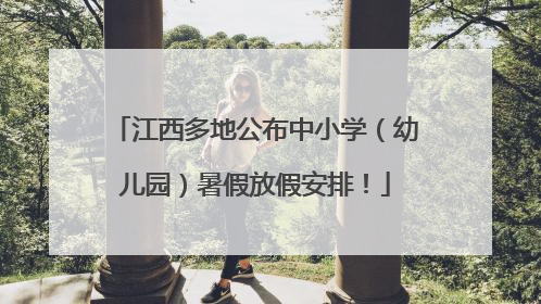 江西多地公布中小学（幼儿园）暑假放假安排！