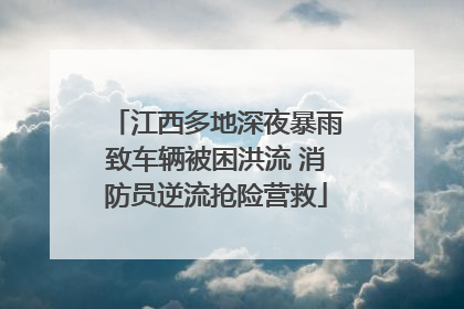 江西多地深夜暴雨致车辆被困洪流 消防员逆流抢险营救