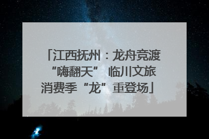 江西抚州：龙舟竞渡“嗨翻天” 临川文旅消费季“龙”重登场