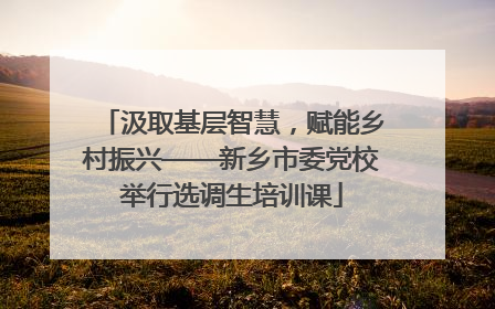 汲取基层智慧，赋能乡村振兴——新乡市委党校举行选调生培训课