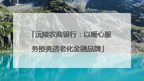沅陵农商银行：以暖心服务擦亮适老化金融品牌