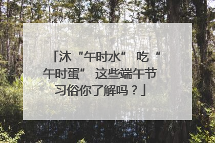 沐“午时水” 吃“午时蛋” 这些端午节习俗你了解吗？