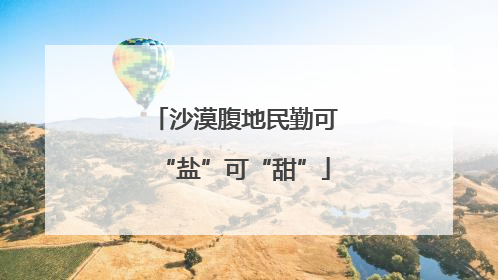 沙漠腹地民勤可“盐”可“甜”