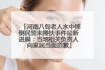 河南八旬老人水中摔倒民警未搀扶事件最新进展：当地相关负责人向家属当面道歉