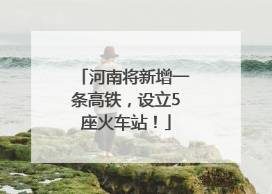 河南将新增一条高铁，设立5座火车站！