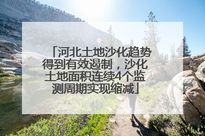 河北土地沙化趋势得到有效遏制，沙化土地面积连续4个监测周期实现缩减