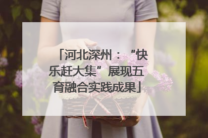 河北深州：“快乐赶大集”展现五育融合实践成果