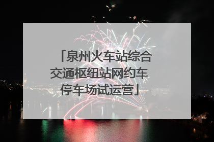 泉州火车站综合交通枢纽站网约车停车场试运营