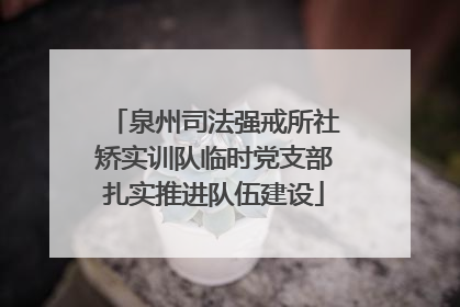 泉州司法强戒所社矫实训队临时党支部扎实推进队伍建设