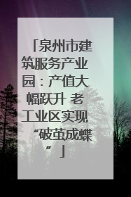 泉州市建筑服务产业园：产值大幅跃升 老工业区实现“破茧成蝶”