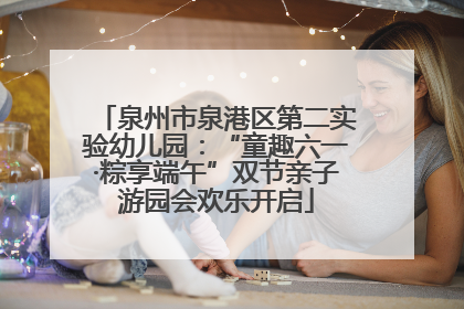 泉州市泉港区第二实验幼儿园：“童趣六一·粽享端午”双节亲子游园会欢乐开启