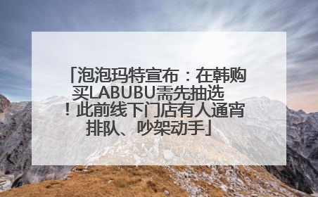 泡泡玛特宣布：在韩购买LABUBU需先抽选！此前线下门店有人通宵排队、吵架动手