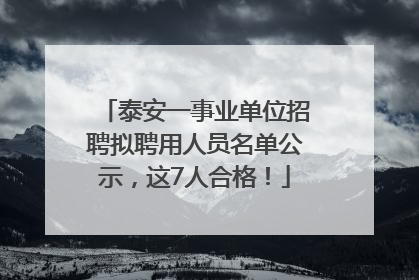 泰安一事业单位招聘拟聘用人员名单公示，这7人合格！