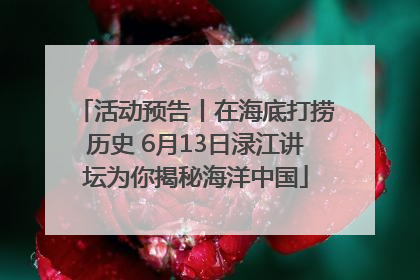 活动预告丨在海底打捞历史 6月13日渌江讲坛为你揭秘海洋中国
