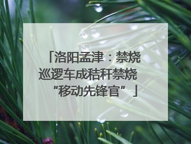 洛阳孟津：禁烧巡逻车成秸秆禁烧“移动先锋官”