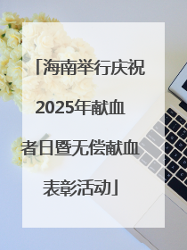 海南举行庆祝2025年献血者日暨无偿献血表彰活动