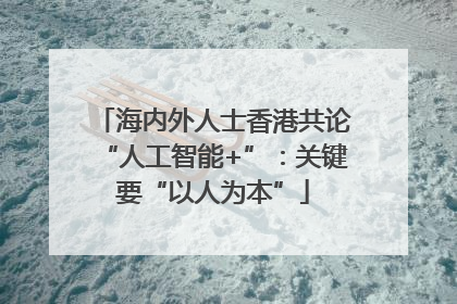 海内外人士香港共论“人工智能+”：关键要“以人为本”