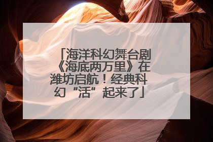 海洋科幻舞台剧《海底两万里》在潍坊启航！经典科幻“活”起来了