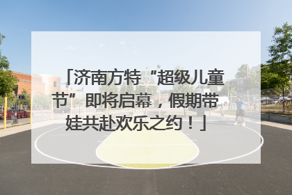 济南方特“超级儿童节”即将启幕，假期带娃共赴欢乐之约！