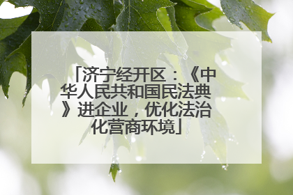 济宁经开区：《中华人民共和国民法典》进企业，优化法治化营商环境