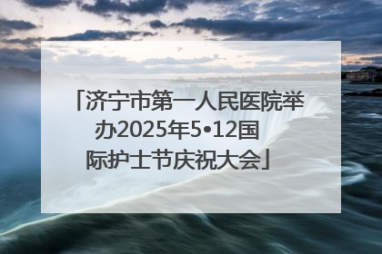 济宁市第一人民医院举办2025年5•12国际护士节庆祝大会