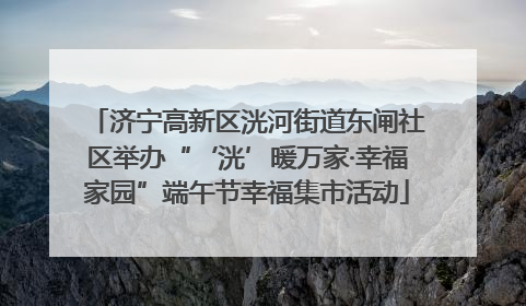济宁高新区洸河街道东闸社区举办“‘洸’暖万家·幸福家园”端午节幸福集市活动